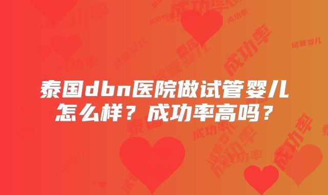 泰国dbn医院做试管婴儿怎么样？成功率高吗？