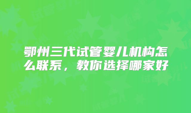 鄂州三代试管婴儿机构怎么联系,教你选择哪家好