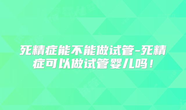 死精症能不能做试管-死精症可以做试管婴儿吗！