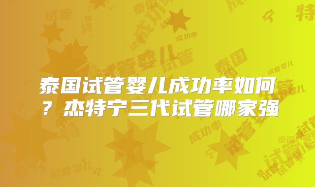 泰国试管婴儿成功率如何?杰特宁三代试管哪家强