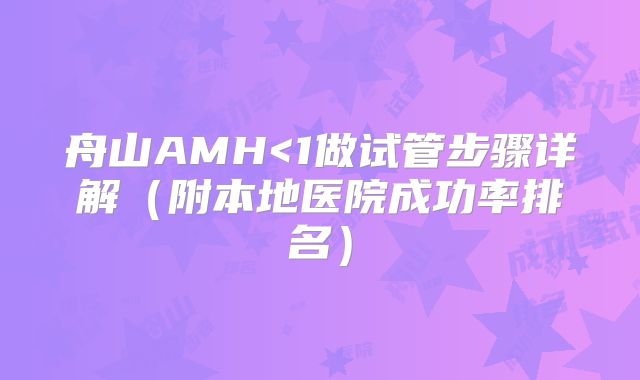 舟山AMH<1做试管步骤详解（附本地医院成功率排名）