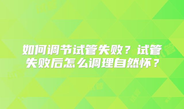 如何调节试管失败?试管失败后怎么调理自然怀?