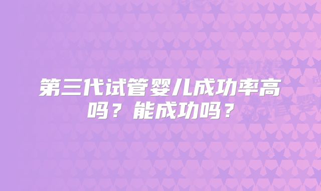 第三代试管婴儿成功率高吗？能成功吗？