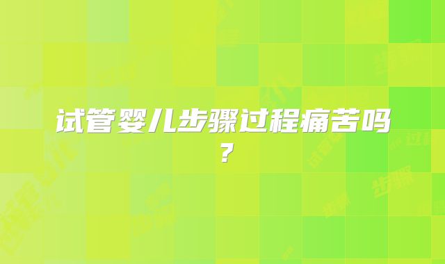 试管婴儿步骤过程痛苦吗？