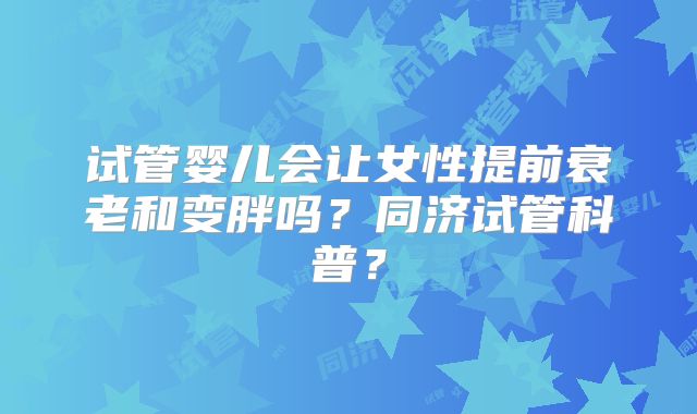 试管婴儿会让女性提前衰老和变胖吗？同济试管科普？