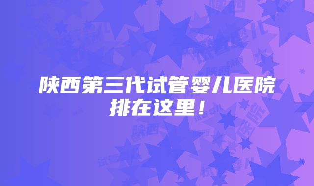 陕西第三代试管婴儿医院排在这里!