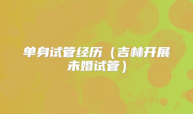 单身试管经历(吉林开展未婚试管)