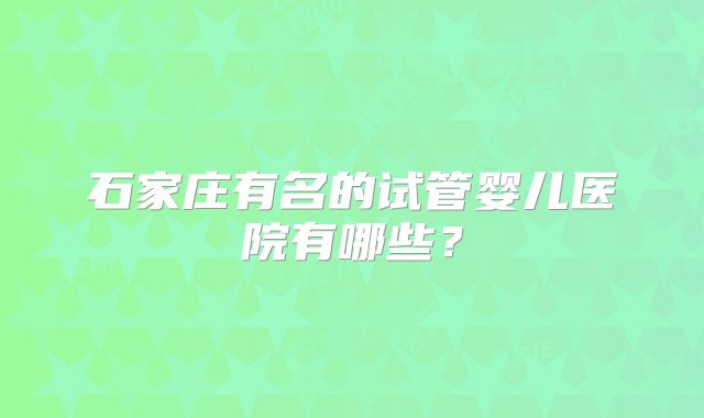 石家庄有名的试管婴儿医院有哪些？