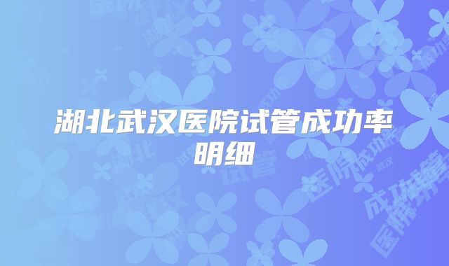 湖北武汉医院试管成功率明细