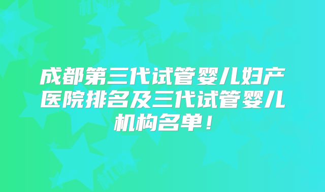 成都第三代试管婴儿妇产医院排名及三代试管婴儿机构名单!