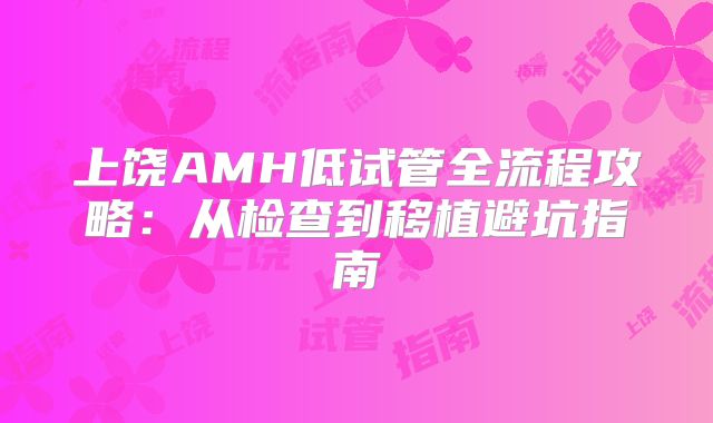 上饶AMH低试管全流程攻略:从检查到移植避坑指南