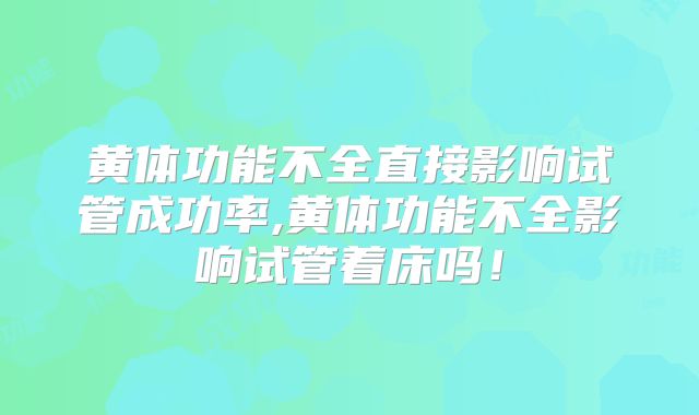 黄体功能不全直接影响试管成功率,黄体功能不全影响试管着床吗！