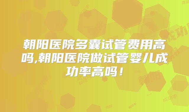 朝阳医院多囊试管费用高吗,朝阳医院做试管婴儿成功率高吗！