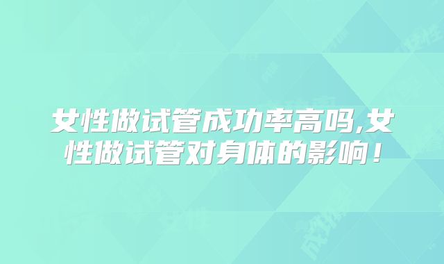 女性做试管成功率高吗,女性做试管对身体的影响！