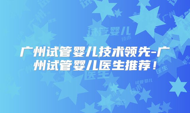 广州试管婴儿技术领先-广州试管婴儿医生推荐！
