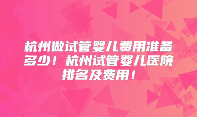 杭州做试管婴儿费用准备多少！杭州试管婴儿医院排名及费用！