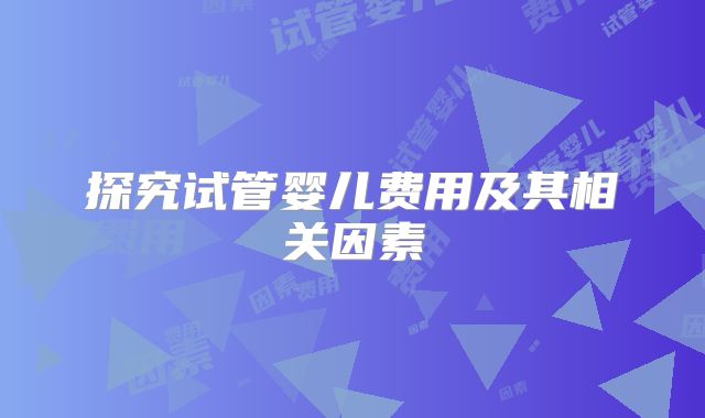 探究试管婴儿费用及其相关因素
