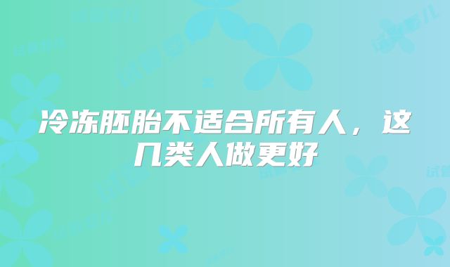 冷冻胚胎不适合所有人,这几类人做更好