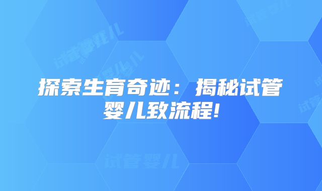 探索生育奇迹:揭秘试管婴儿致流程!