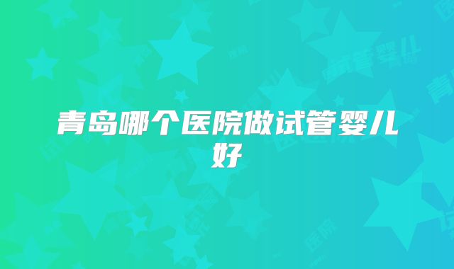 青岛哪个医院做试管婴儿好
