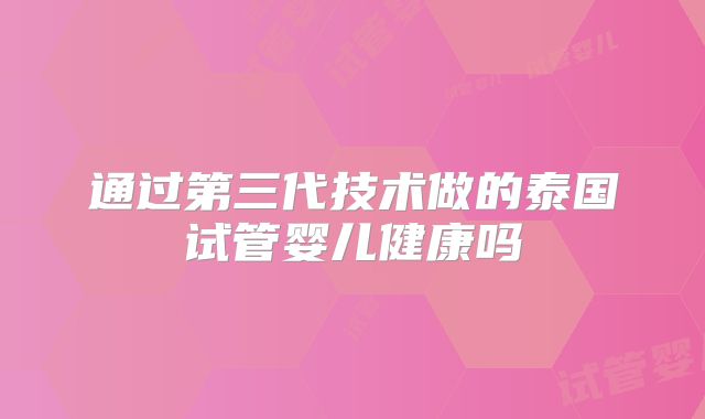 通过第三代技术做的泰国试管婴儿健康吗