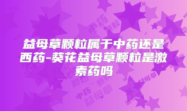 益母草颗粒属于中药还是西药-葵花益母草颗粒是激素药吗