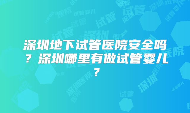 深圳地下试管医院安全吗？深圳哪里有做试管婴儿？