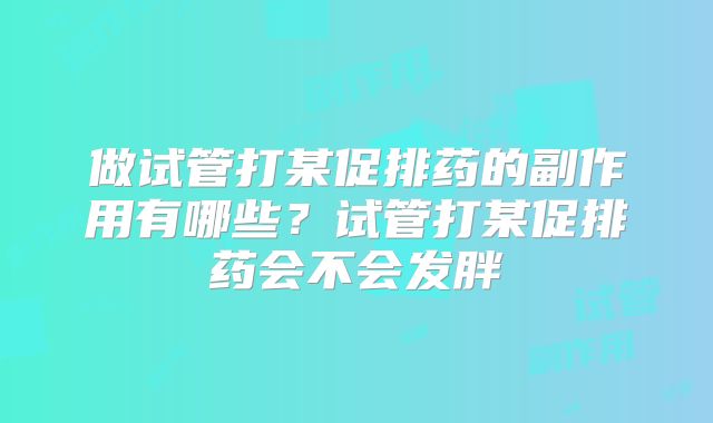 做试管打某促排药的副作用有哪些?试管打某促排药会不会发胖
