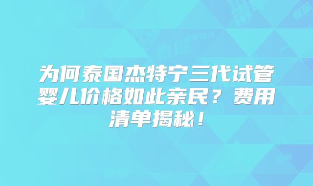 为何泰国杰特宁三代试管婴儿价格如此亲民？费用清单揭秘！