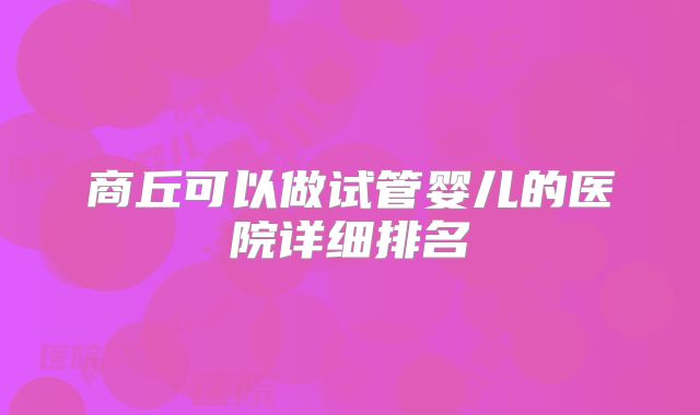 商丘可以做试管婴儿的医院详细排名
