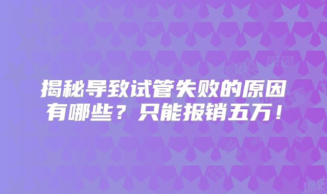 揭秘导致试管失败的原因有哪些？只能报销五万！