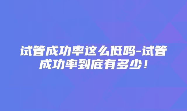 试管成功率这么低吗-试管成功率到底有多少！