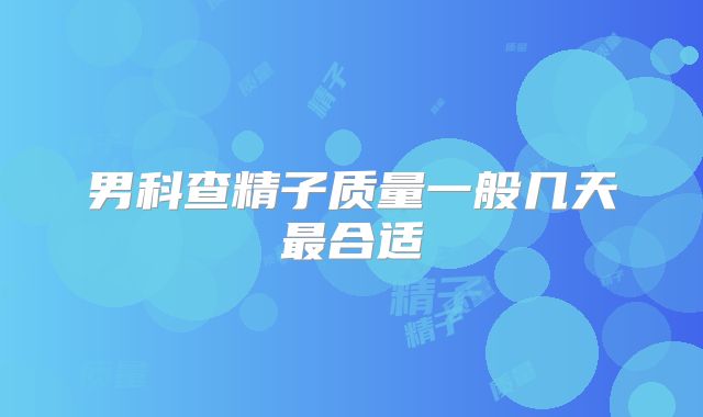 男科查精子质量一般几天最合适