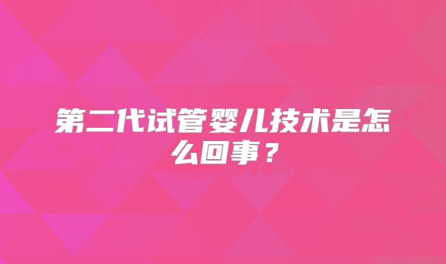 第二代试管婴儿技术是怎么回事？