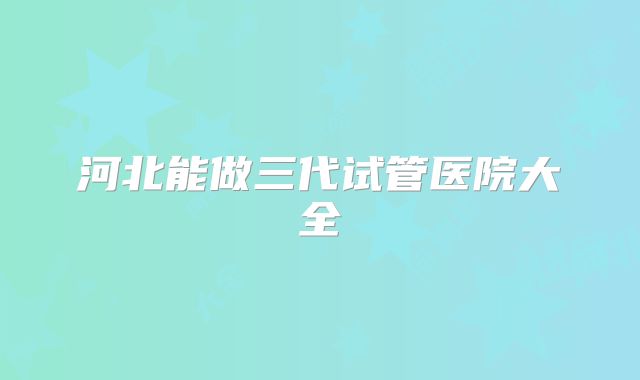 河北能做三代试管医院大全