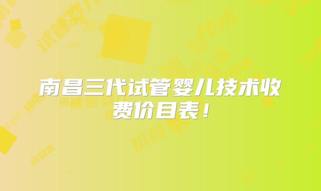 南昌三代试管婴儿技术收费价目表！