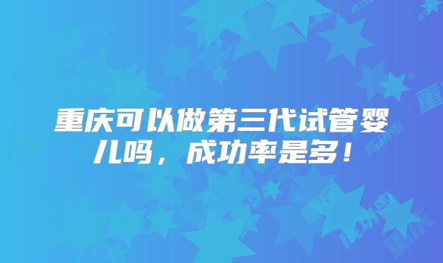 重庆可以做第三代试管婴儿吗，成功率是多！