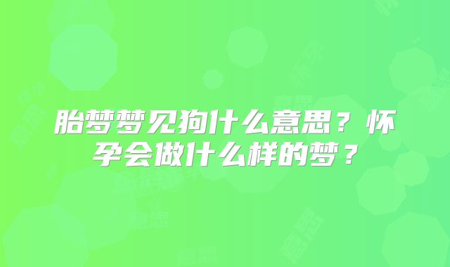 胎梦梦见狗什么意思?怀孕会做什么样的梦?