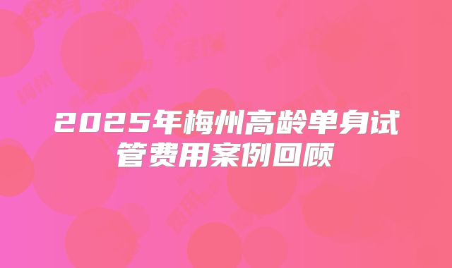 2025年梅州高龄单身试管费用案例回顾