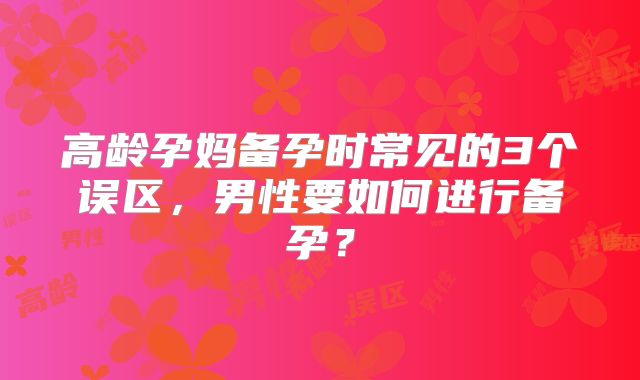 高龄孕妈备孕时常见的3个误区,男性要如何进行备孕?