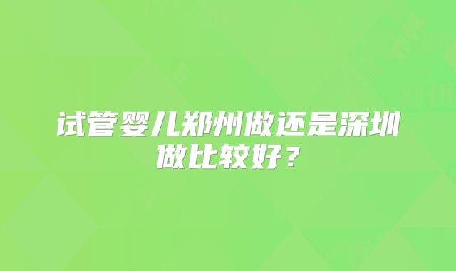 试管婴儿郑州做还是深圳做比较好？