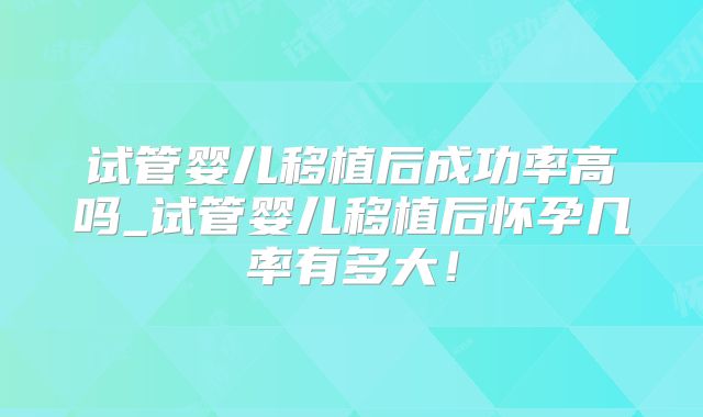 试管婴儿移植后成功率高吗_试管婴儿移植后怀孕几率有多大!