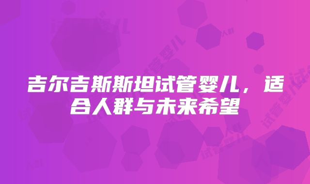 吉尔吉斯斯坦试管婴儿,适合人群与未来希望