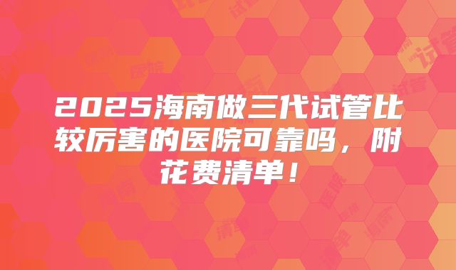 2025海南做三代试管比较厉害的医院可靠吗,附花费清单!