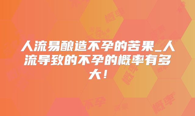 人流易酿造不孕的苦果_人流导致的不孕的概率有多大！