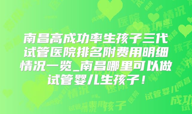 南昌高成功率生孩子三代试管医院排名附费用明细情况一览_南昌哪里可以做试管婴儿生孩子!