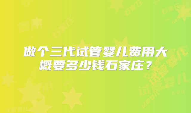 做个三代试管婴儿费用大概要多少钱石家庄？
