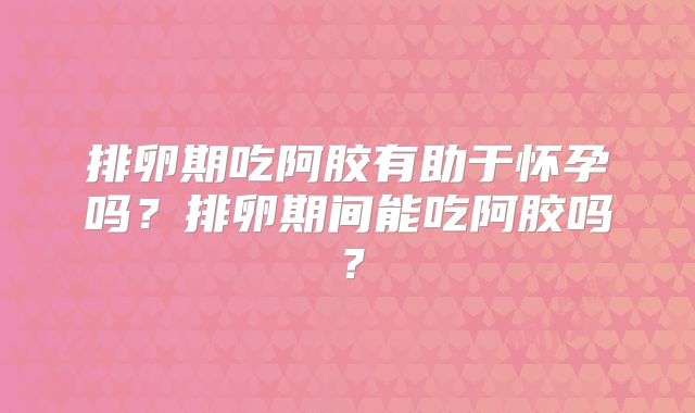 排卵期吃阿胶有助于怀孕吗？排卵期间能吃阿胶吗？