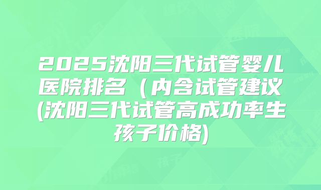 2025沈阳三代试管婴儿医院排名（内含试管建议(沈阳三代试管高成功率生孩子价格)