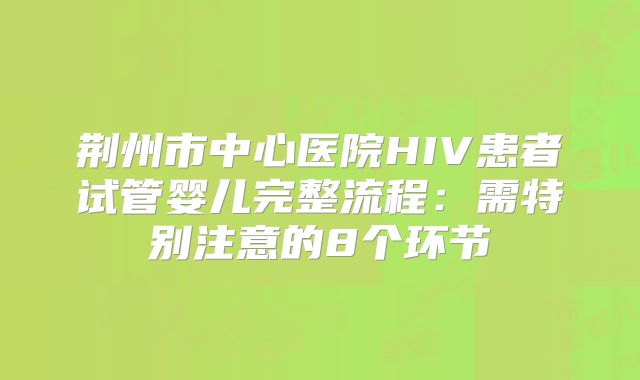 荆州市中心医院HIV患者试管婴儿完整流程:需特别注意的8个环节
